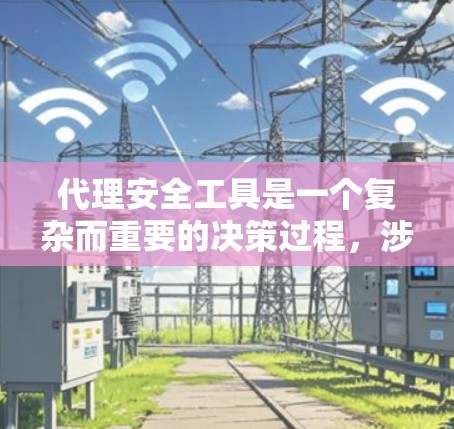 代理安全工具是一个复杂而重要的决策过程，涉及多个因素和考量。以下是一个有条理的总结，帮助你做出明智的选择