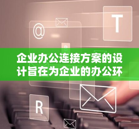 企业办公连接方案的设计旨在为企业的办公环境提供高效、可靠、安全的网络连接,支持远程办公、数据共享、会议沟通等需求。以下是一个全面的企业办公连接方案,涵盖关键功能点 企业办公连接方案的设计旨在为企业的办公环境提供高效、可靠、安全的网络连接,支持远程办公、数据共享、会议沟通等需求。以下是一个全面的企业办公连接方案,涵盖关键功能点
