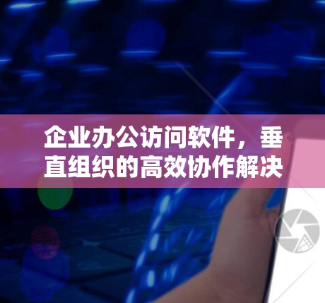 企业办公访问软件,垂直组织的高效协作解决方案 企业办公访问软件,垂直组织的高效协作解决方案