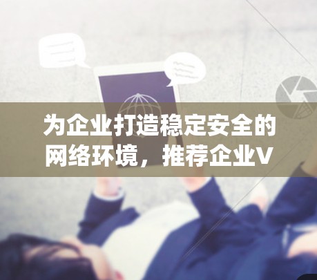 为企业打造稳定安全的网络环境,推荐企业VPN客户端—Deep_free 为企业打造稳定安全的网络环境,推荐企业VPN客户端—Deep_free
