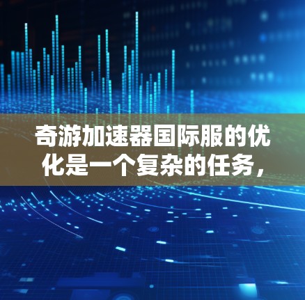 奇游加速器国际服的优化是一个复杂的任务，需要综合考虑多个因素来提升游戏性能和用户体验。以下是一些优化奇游加速器国际服的关键点和方法