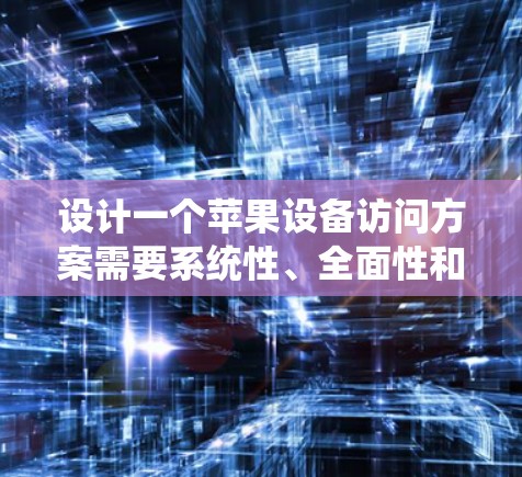 设计一个苹果设备访问方案需要系统性、全面性和细致程度。以下是一个分步指南,帮助你构建一个高效的访问方案 设计一个苹果设备访问方案需要系统性、全面性和细致程度。以下是一个分步指南,帮助你构建一个高效的访问方案