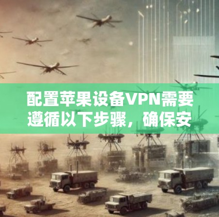 配置苹果设备VPN需要遵循以下步骤,确保安全和顺利连接 配置苹果设备VPN需要遵循以下步骤,确保安全和顺利连接