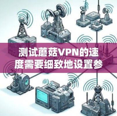 测试蘑菇VPN的速度需要细致地设置参数、多次测试并记录结果，同时保持良好的网络环境和测试工具链。以下是一个有条理的步骤指南