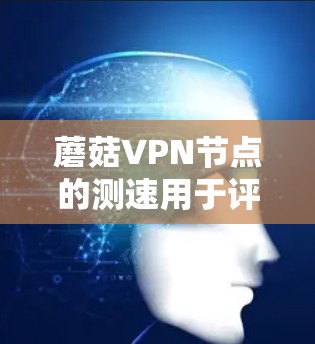 蘑菇VPN节点的测速用于评估其网络性能,确保服务器正常运行并安全。以下是详细的步骤指南 蘑菇VPN节点的测速用于评估其网络性能,确保服务器正常运行并安全。以下是详细的步骤指南
