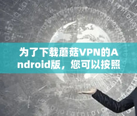 为了下载蘑菇VPN的Android版,您可以按照以下步骤进行 为了下载蘑菇VPN的Android版,您可以按照以下步骤进行