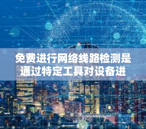 免费进行网络线路检测是通过特定工具对设备进行测试,以确认其正常运行状态。以下是一步步的指南 免费进行网络线路检测是通过特定工具对设备进行测试,以确认其正常运行状态。以下是一步步的指南