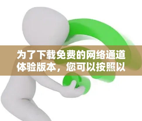 为了下载免费的网络通道体验版本,您可以按照以下步骤操作 为了下载免费的网络通道体验版本,您可以按照以下步骤操作