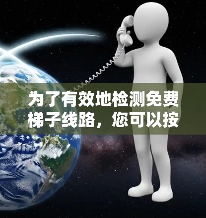 为了有效地检测免费梯子线路,您可以按照以下步骤进行 为了有效地检测免费梯子线路,您可以按照以下步骤进行