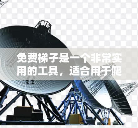 免费梯子是一个非常实用的工具,适合用于爬高的场景,如建筑、维修或运输。它通常具有自动爬升功能、攀爬工具(如绳梯、绳子等)和自动调整高度的功能。以下是关于免费梯子的详细信息 免费梯子是一个非常实用的工具,适合用于爬高的场景,如建筑、维修或运输。它通常具有自动爬升功能、攀爬工具(如绳梯、绳子等)和自动调整高度的功能。以下是关于免费梯子的详细信息