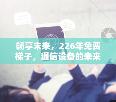 畅享未来,226年免费梯子,通信设备的未来趋势与机遇 畅享未来,226年免费梯子,通信设备的未来趋势与机遇