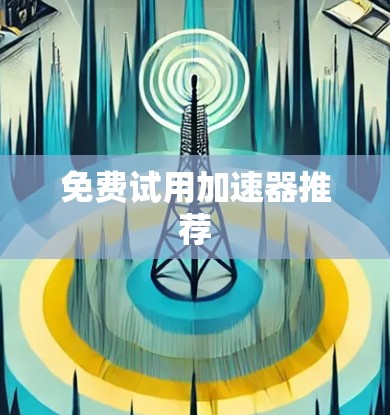 免费试用加速器推荐 免费试用加速器推荐