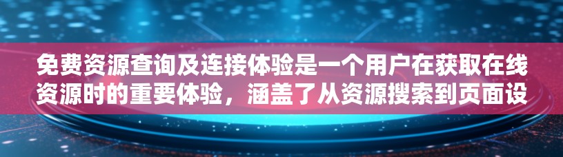 免费资源查询及连接体验是一个用户在获取在线资源时的重要体验，涵盖了从资源搜索到页面设计的多个方面。以下是对该主题的详细分析和总结