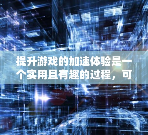 提升游戏的加速体验是一个实用且有趣的过程,可以通过以下步骤进行,结合免费的加速器和优化系统设置,以获得最佳效果 提升游戏的加速体验是一个实用且有趣的过程,可以通过以下步骤进行,结合免费的加速器和优化系统设置,以获得最佳效果