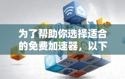 为了帮助你选择适合的免费加速器,以下是一个综合考虑的因素和推荐策略 为了帮助你选择适合的免费加速器,以下是一个综合考虑的因素和推荐策略