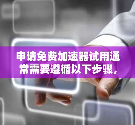 申请免费加速器试用通常需要遵循以下步骤，具体操作可能会因加速器而异，因此建议根据自己的情况和需求进行详细了解