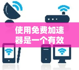 使用免费加速器是一个有效地解决网页加载缓慢问题的方法。以下是一个清晰的指南，帮助你顺利使用免费加速器
