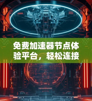 免费加速器节点体验平台，轻松连接，高效传输，感受网络的无界自由