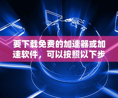 要下载免费的加速器或加速软件,可以按照以下步骤进行 要下载免费的加速器或加速软件,可以按照以下步骤进行