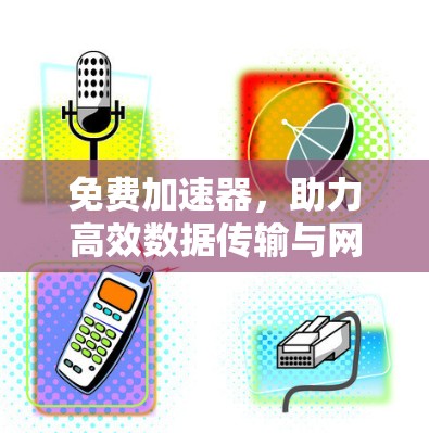 免费加速器，助力高效数据传输与网络连接，告别数据瓶颈