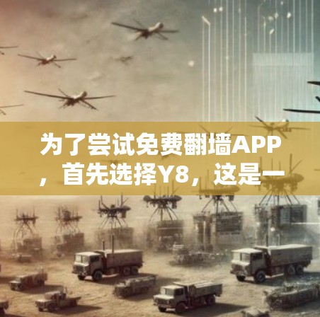 为了尝试免费翻墙APP,首先选择Y8,这是一个可靠的选择,提供免费的翻墙服务。以下是详细的步骤 为了尝试免费翻墙APP,首先选择Y8,这是一个可靠的选择,提供免费的翻墙服务。以下是详细的步骤