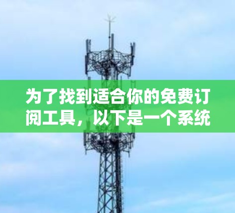 为了找到适合你的免费订阅工具,以下是一个系统化的推荐过程 为了找到适合你的免费订阅工具,以下是一个系统化的推荐过程
