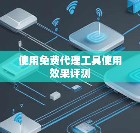 使用免费代理工具使用效果评测 使用免费代理工具使用效果评测