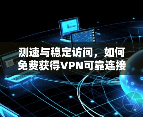 测速与稳定访问，如何免费获得VPN可靠连接