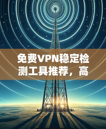 免费VPN稳定检测工具推荐,高效安全,让你的VPN更可靠! 免费VPN稳定检测工具推荐,高效安全,让你的VPN更可靠!