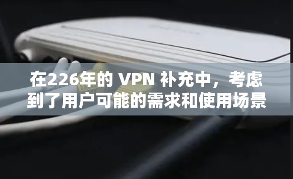 在226年的 VPN 补充中,考虑到了用户可能的需求和使用场景,以下是推荐的VPN工具比较和综合建议 在226年的 VPN 补充中,考虑到了用户可能的需求和使用场景,以下是推荐的VPN工具比较和综合建议