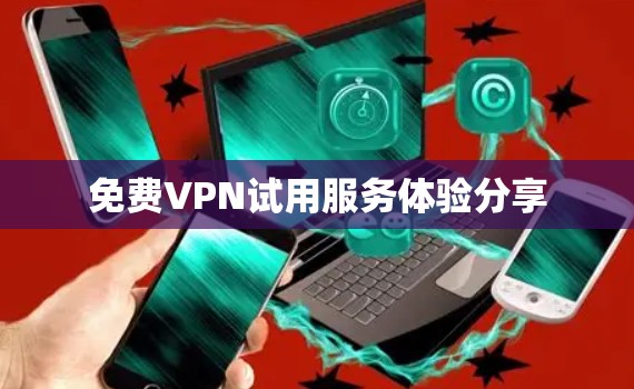 免费VPN试用服务体验分享 免费VPN试用服务体验分享