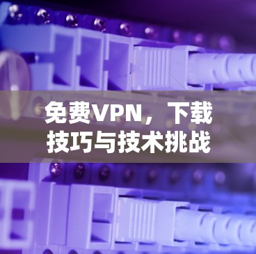 免费VPN，下载技巧与技术挑战