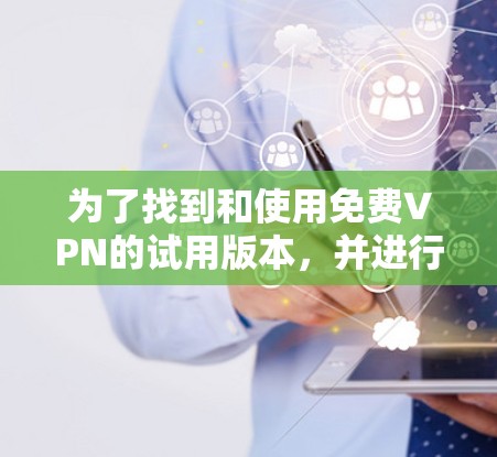 为了找到和使用免费VPN的试用版本,并进行安装和使用,以下是一个清晰的步骤指南 为了找到和使用免费VPN的试用版本,并进行安装和使用,以下是一个清晰的步骤指南