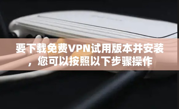 要下载免费VPN试用版本并安装,您可以按照以下步骤操作 要下载免费VPN试用版本并安装,您可以按照以下步骤操作