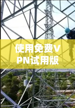 使用免费VPN试用版时,建议综合考虑以下因素 使用免费VPN试用版时,建议综合考虑以下因素