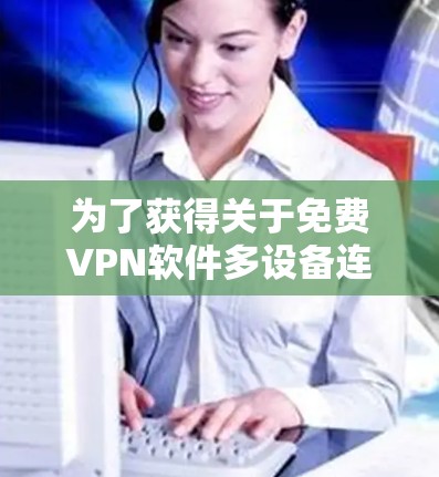 为了获得关于免费VPN软件多设备连接体验的全面了解，以下是一个有序的总结