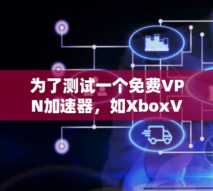 为了测试一个免费VPN加速器，如XboxVPN或VPN盒子，建议遵循以下步骤和注意事项