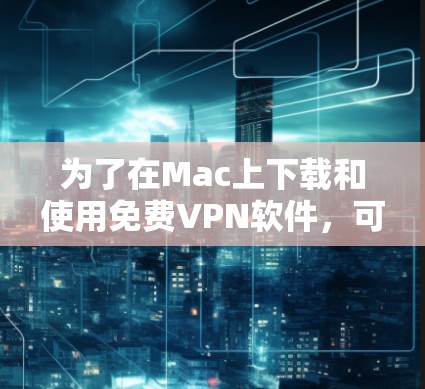 为了在Mac上下载和使用免费VPN软件,可以按照以下步骤进行选择和下载 为了在Mac上下载和使用免费VPN软件,可以按照以下步骤进行选择和下载
