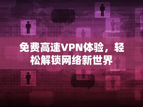 免费高速VPN体验,轻松解锁网络新世界 免费高速VPN体验,轻松解锁网络新世界