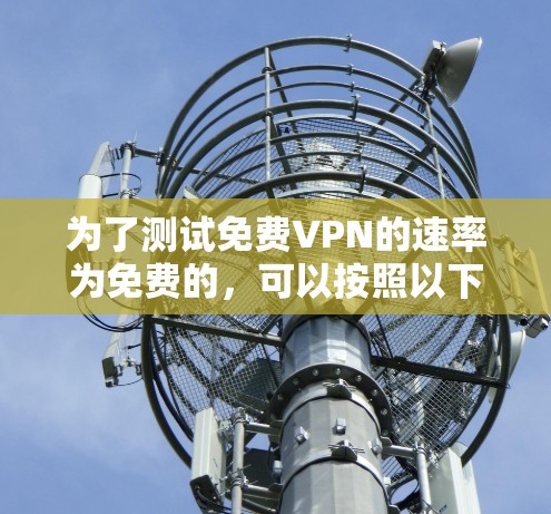 为了测试免费VPN的速率为免费的,可以按照以下步骤进行 为了测试免费VPN的速率为免费的,可以按照以下步骤进行