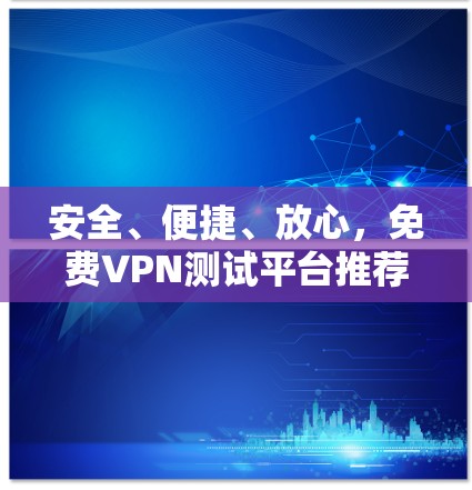 安全、便捷、放心,免费VPN测试平台推荐 安全、便捷、放心,免费VPN测试平台推荐