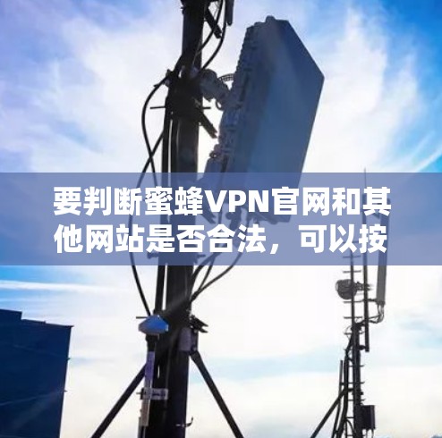 要判断蜜蜂VPN官网和其他网站是否合法，可以按照以下步骤进行
