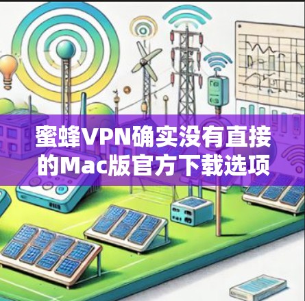 蜜蜂VPN确实没有直接的Mac版官方下载选项,因为它主要基于Windows设计。然而,你可以通过以下步骤在Mac上使用类似的功能 蜜蜂VPN确实没有直接的Mac版官方下载选项,因为它主要基于Windows设计。然而,你可以通过以下步骤在Mac上使用类似的功能