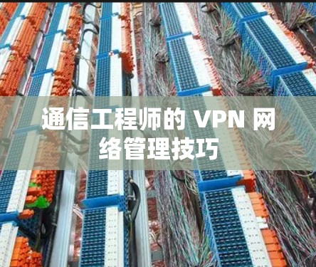 通信工程师的 VPN 网络管理技巧 通信工程师的 VPN 网络管理技巧