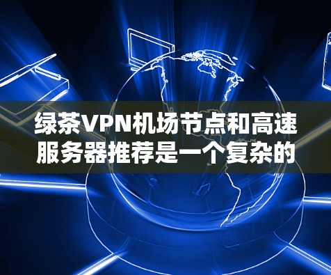 绿茶VPN机场节点和高速服务器推荐是一个复杂的问题,需要综合考虑多方面的因素。以下是对该问题的分步解释和总结 绿茶VPN机场节点和高速服务器推荐是一个复杂的问题,需要综合考虑多方面的因素。以下是对该问题的分步解释和总结