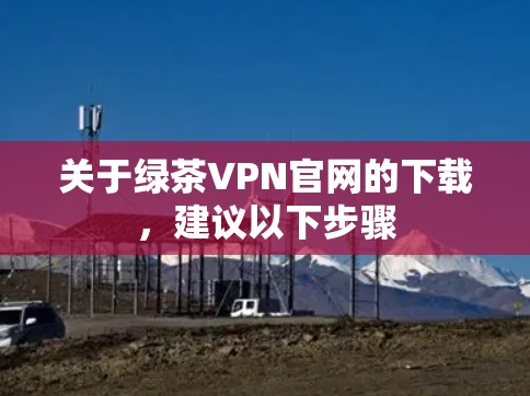 关于绿茶VPN官网的下载,建议以下步骤 关于绿茶VPN官网的下载,建议以下步骤