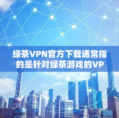 绿茶VPN官方下载通常指的是针对绿茶游戏的VPN服务，而不是游戏本身。如果您的意思是下载绿茶游戏的VPN版本，那么以下是一些推荐的VPN服务和下载链接