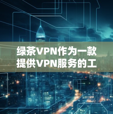 绿茶VPN作为一款提供VPN服务的工具,旨在为用户提供更安全、便捷的视频访问体验。以下是绿茶VPN功能说明的详细内容 绿茶VPN作为一款提供VPN服务的工具,旨在为用户提供更安全、便捷的视频访问体验。以下是绿茶VPN功能说明的详细内容