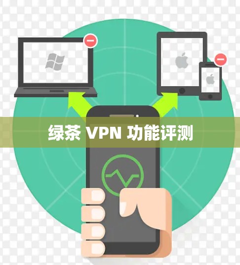 绿茶 VPN 功能评测 绿茶 VPN 功能评测