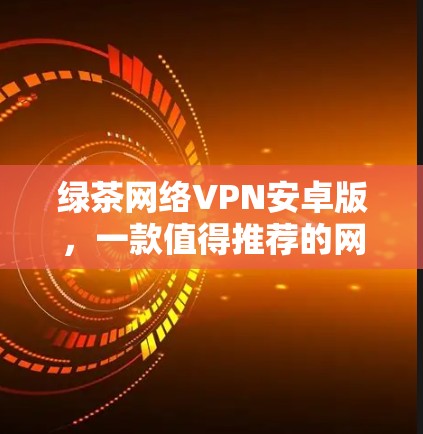 绿茶网络VPN安卓版，一款值得推荐的网络服务